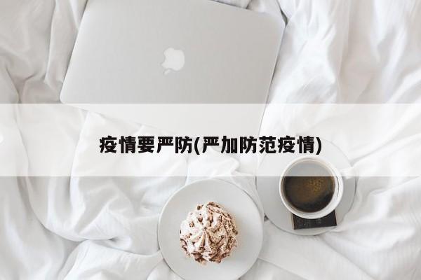 疫情要严防(严加防范疫情)