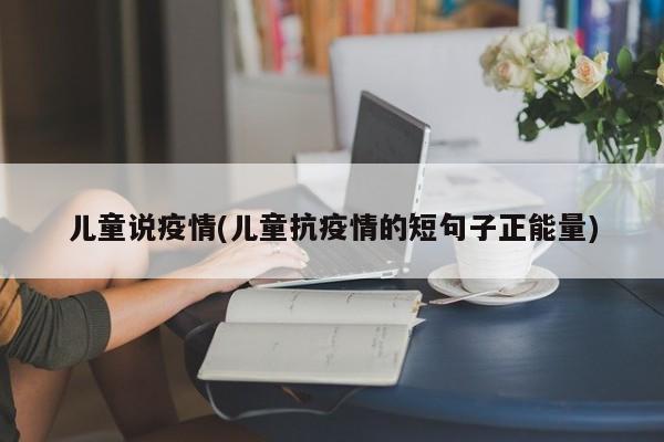儿童说疫情(儿童抗疫情的短句子正能量)