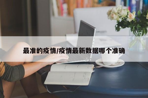 最准的疫情/疫情最新数据哪个准确