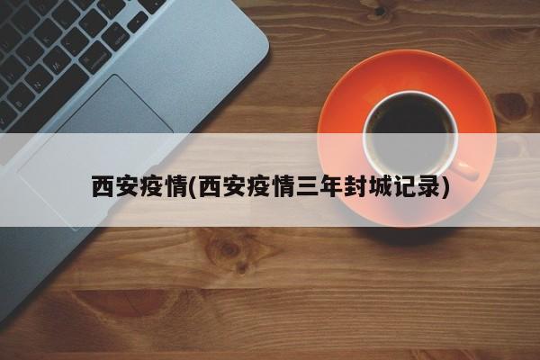 西安疫情(西安疫情三年封城记录)