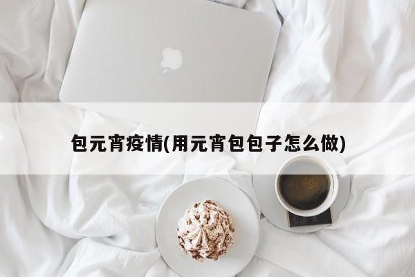 包元宵疫情(用元宵包包子怎么做)